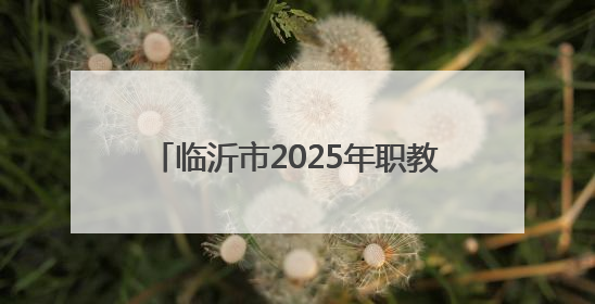 临沂市2025年职教招生新政发布，平行志愿6个，填报时间公布