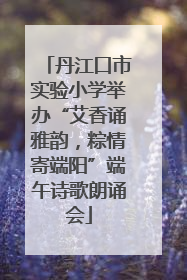 丹江口市实验小学举办“艾香诵雅韵，粽情寄端阳”端午诗歌朗诵会