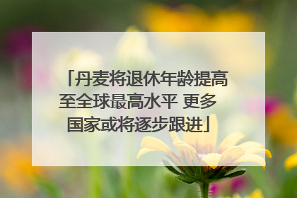 丹麦将退休年龄提高至全球最高水平 更多国家或将逐步跟进