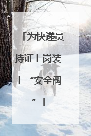 为快递员持证上岗装上“安全阀”