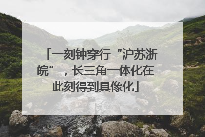 一刻钟穿行“沪苏浙皖”，长三角一体化在此刻得到具像化