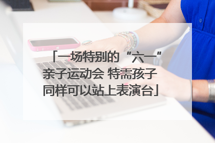 一场特别的“六一”亲子运动会 特需孩子同样可以站上表演台