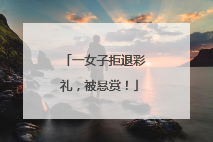 一女子拒退彩礼，被悬赏！