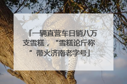 一辆直营车日销八万支雪糕，“雪糕论斤称”带火济南老字号
