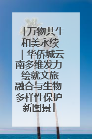 万物共生 和美永续｜华侨城云南多维发力 绘就文旅融合与生物多样性保护新图景