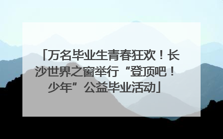 万名毕业生青春狂欢！长沙世界之窗举行“登顶吧！少年”公益毕业活动