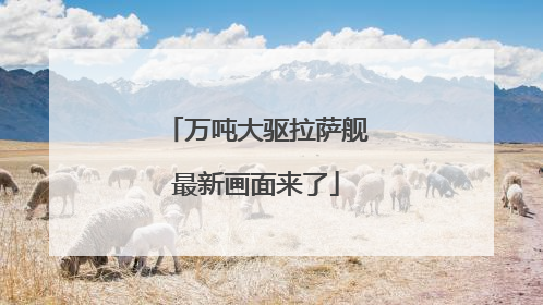 万吨大驱拉萨舰最新画面来了