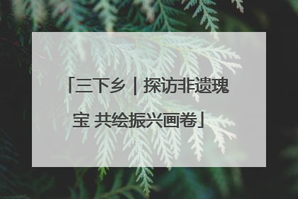 三下乡｜探访非遗瑰宝 共绘振兴画卷