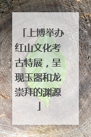 上博举办红山文化考古特展，呈现玉器和龙崇拜的渊源