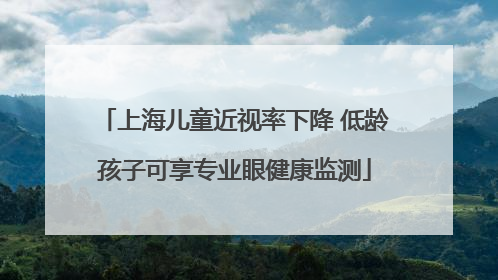 上海儿童近视率下降 低龄孩子可享专业眼健康监测