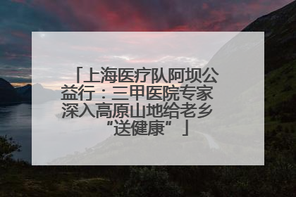 上海医疗队阿坝公益行：三甲医院专家深入高原山地给老乡“送健康”