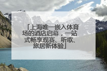 上海唯一嵌入体育场的酒店启幕，一站式畅享观赛、听歌、旅居新体验