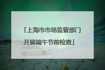 上海市市场监管部门开展端午节前检查