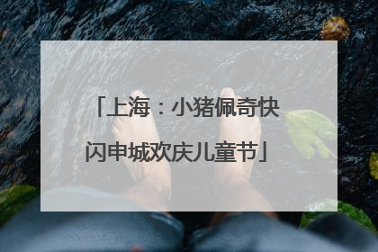 上海：小猪佩奇快闪申城欢庆儿童节