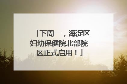 下周一，海淀区妇幼保健院北部院区正式启用！