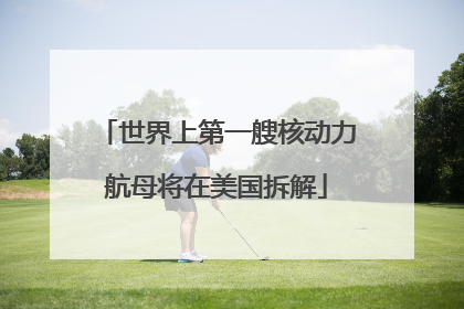 世界上第一艘核动力航母将在美国拆解