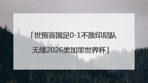 世预赛国足0-1不敌印尼队 无缘2026美加墨世界杯