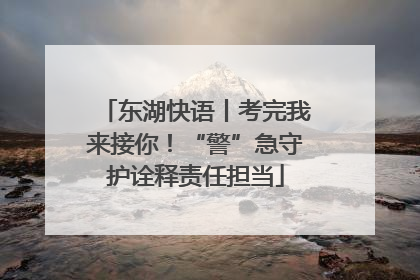 东湖快语丨考完我来接你！“警”急守护诠释责任担当