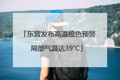 东营发布高温橙色预警 局部气温达39℃