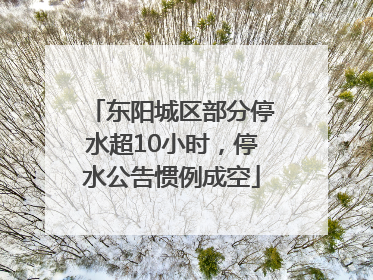 东阳城区部分停水超10小时，停水公告惯例成空