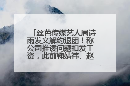 丝芭传媒艺人周诗雨发文解约退团！称公司推诿问题扣发工资，此前鞠婧祎、赵粤等多名艺人解约