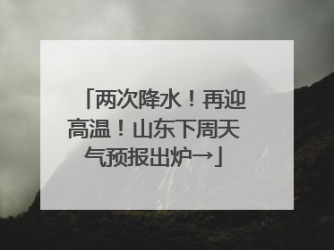两次降水！再迎高温！山东下周天气预报出炉→