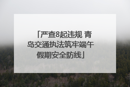 严查8起违规 青岛交通执法筑牢端午假期安全防线