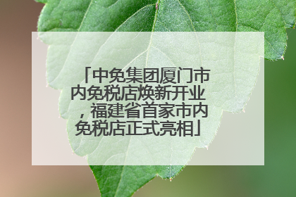 中免集团厦门市内免税店焕新开业，福建省首家市内免税店正式亮相