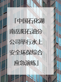中国石化湖南岳阳石油分公司举行水上安全环保综合应急演练