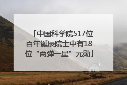 中国科学院517位百年诞辰院士中有18位“两弹一星”元勋
