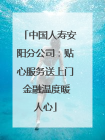 中国人寿安阳分公司：贴心服务送上门 金融温度暖人心