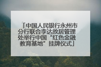 中国人民银行永州市分行联合李达故居管理处举行中国“红色金融教育基地”挂牌仪式