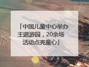 中国儿童中心举办主题游园，20余场活动点亮童心