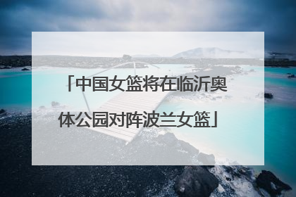 中国女篮将在临沂奥体公园对阵波兰女篮