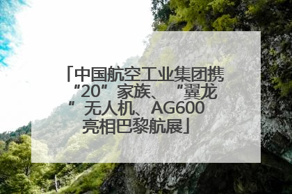 中国航空工业集团携“20”家族、“翼龙”无人机、AG600亮相巴黎航展