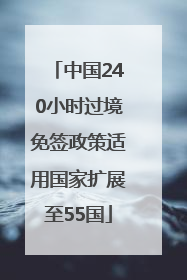 中国240小时过境免签政策适用国家扩展至55国