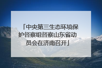 中央第三生态环境保护督察组督察山东省动员会在济南召开