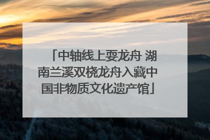 中轴线上耍龙舟 湖南兰溪双桡龙舟入藏中国非物质文化遗产馆