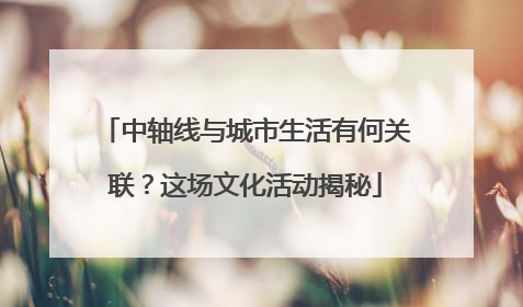 中轴线与城市生活有何关联？这场文化活动揭秘
