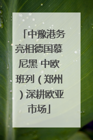 中豫港务亮相德国慕尼黑 中欧班列（郑州）深耕欧亚市场