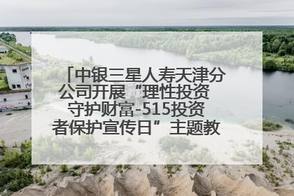 中银三星人寿天津分公司开展“理性投资 守护财富-515投资者保护宣传日”主题教育宣传活动