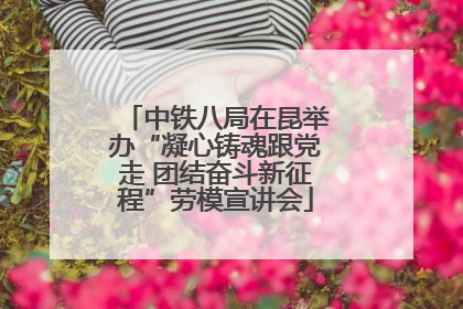 中铁八局在昆举办“凝心铸魂跟党走 团结奋斗新征程”劳模宣讲会