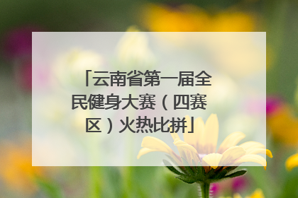 云南省第一届全民健身大赛（四赛区）火热比拼