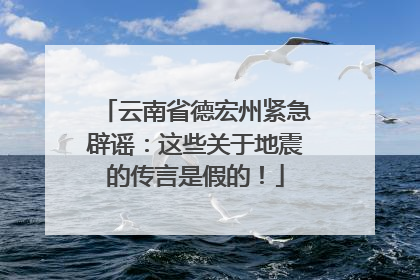 云南省德宏州紧急辟谣：这些关于地震的传言是假的！