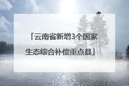 云南省新增3个国家生态综合补偿重点县