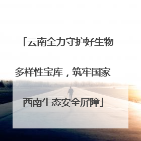 云南全力守护好生物多样性宝库，筑牢国家西南生态安全屏障