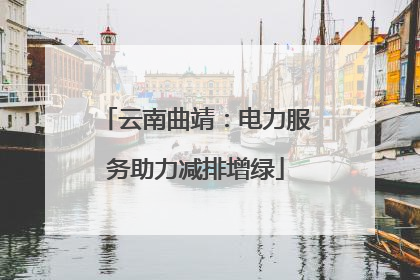 云南曲靖：电力服务助力减排增绿