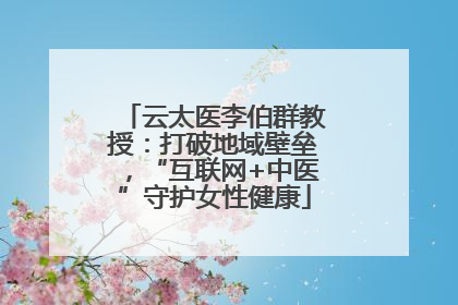云太医李伯群教授：打破地域壁垒，“互联网+中医”守护女性健康
