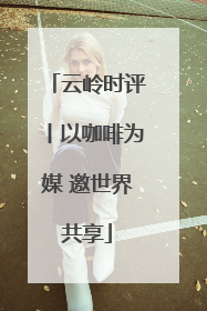 云岭时评丨以咖啡为媒 邀世界共享