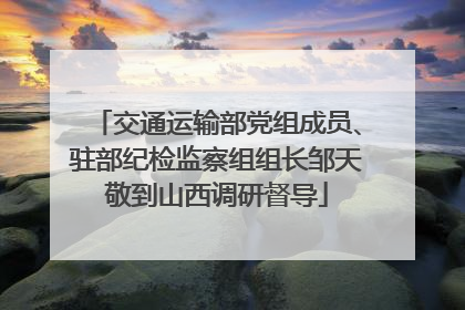 交通运输部党组成员、驻部纪检监察组组长邹天敬到山西调研督导